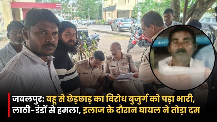 जबलपुर: बहू से छेड़छाड़ का विरोध बुजुर्ग को पड़ा भारी, लाठी-डंडों से हमला, इलाज के दौरान घायल ने तोड़ा दम